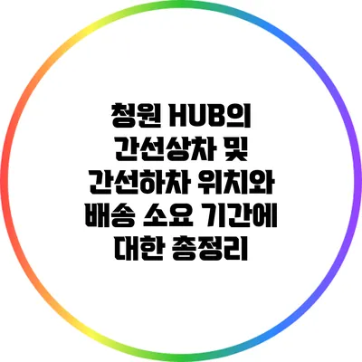 청원 HUB의 간선상차 및 간선하차: 위치와 배송 소요 기간에 대한 총정리