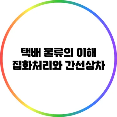 택배 물류의 이해: 집화처리와 간선상차