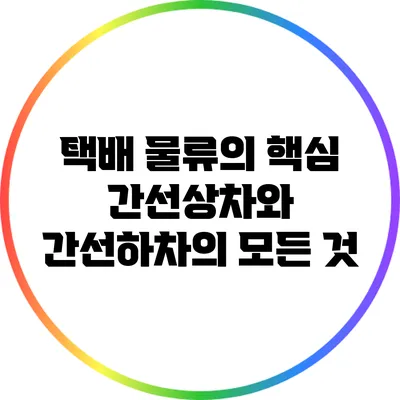 택배 물류의 핵심: 간선상차와 간선하차의 모든 것