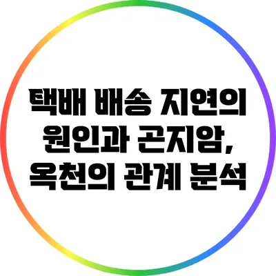 택배 배송 지연의 원인과 곤지암, 옥천의 관계 분석