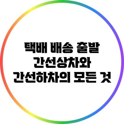 택배 배송 출발: 간선상차와 간선하차의 모든 것