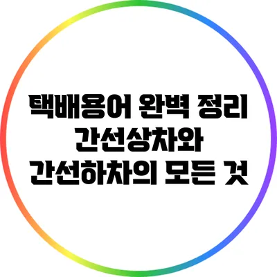 택배용어 완벽 정리: 간선상차와 간선하차의 모든 것