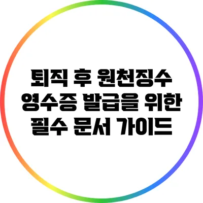 퇴직 후 원천징수 영수증 발급을 위한 필수 문서 가이드