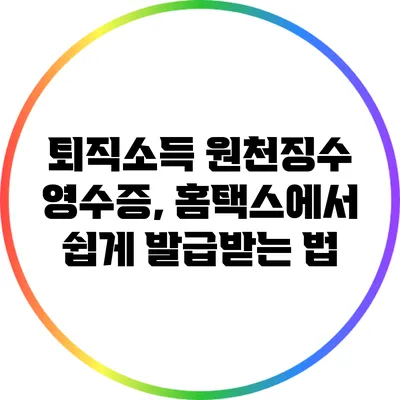 퇴직소득 원천징수 영수증, 홈택스에서 쉽게 발급받는 법
