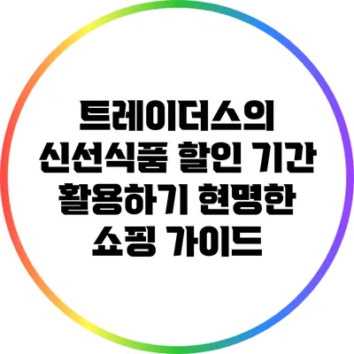 트레이더스의 신선식품 할인 기간 활용하기: 현명한 쇼핑 가이드