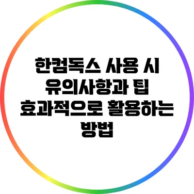 한컴독스 사용 시 유의사항과 팁: 효과적으로 활용하는 방법