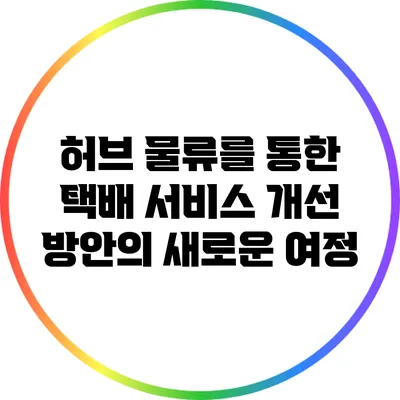 허브 물류를 통한 택배 서비스 개선 방안의 새로운 여정
