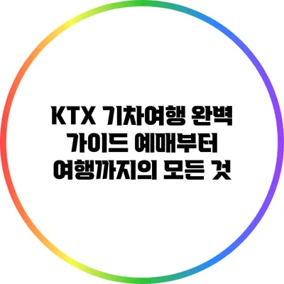 KTX 기차여행 완벽 가이드: 예매부터 여행까지의 모든 것