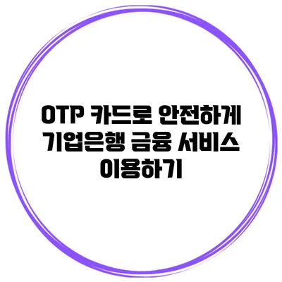 OTP 카드로 안전하게 기업은행 금융 서비스 이용하기