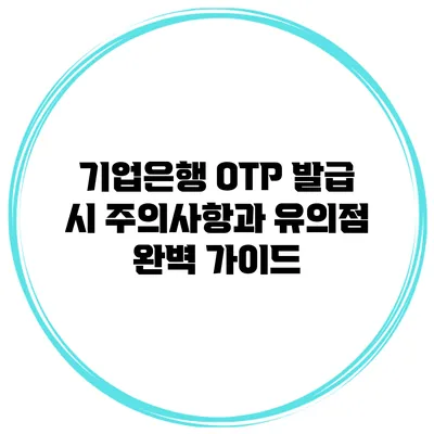 기업은행 OTP 발급 시 주의사항과 유의점 완벽 가이드