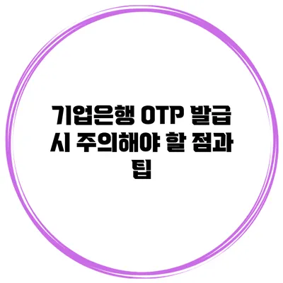 기업은행 OTP 발급 시 주의해야 할 점과 팁