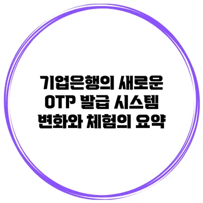 기업은행의 새로운 OTP 발급 시스템: 변화와 체험의 요약