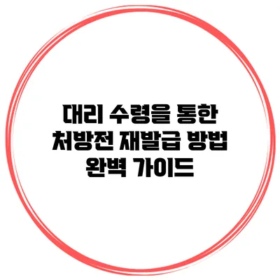 대리 수령을 통한 처방전 재발급 방법 완벽 가이드