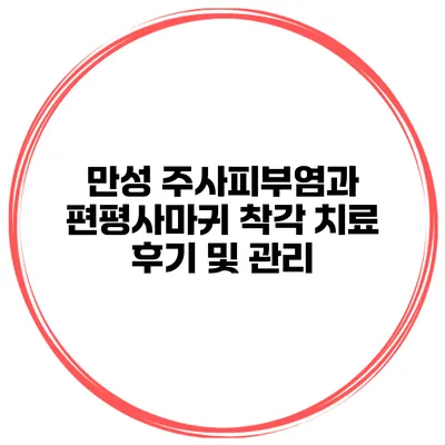 만성 주사피부염과 편평사마귀 착각 치료 후기 및 관리