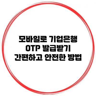모바일로 기업은행 OTP 발급받기: 간편하고 안전한 방법