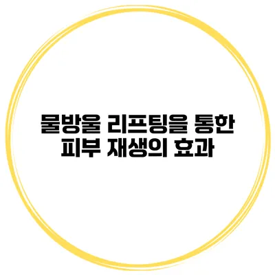 물방울 리프팅을 통한 피부 재생의 효과