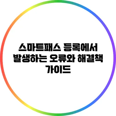 스마트패스 등록에서 발생하는 오류와 해결책 가이드