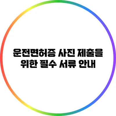 운전면허증 사진 제출을 위한 필수 서류 안내
