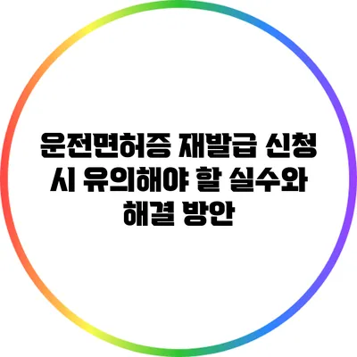 운전면허증 재발급 신청 시 유의해야 할 실수와 해결 방안