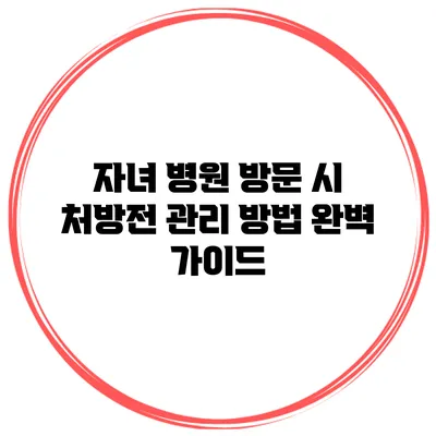 자녀 병원 방문 시 처방전 관리 방법 완벽 가이드