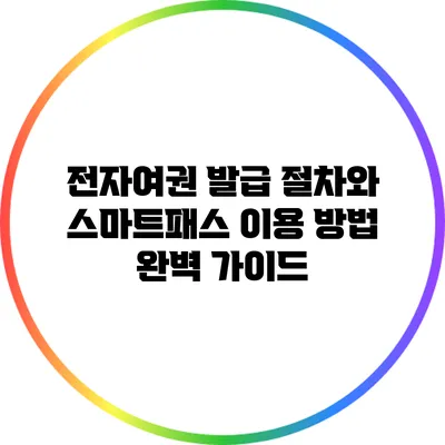 전자여권 발급 절차와 스마트패스 이용 방법 완벽 가이드