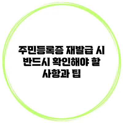 주민등록증 재발급 시 반드시 확인해야 할 사항과 팁