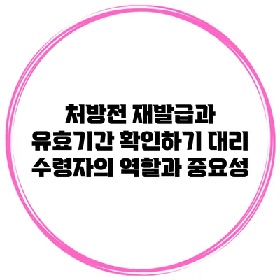 처방전 재발급과 유효기간 확인하기: 대리 수령자의 역할과 중요성