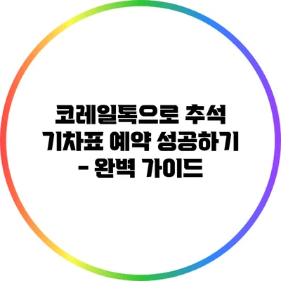 코레일톡으로 추석 기차표 예약 성공하기 - 완벽 가이드