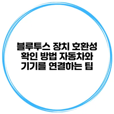 블루투스 장치 호환성 확인 방법 자동차와 기기를 연결하는 팁