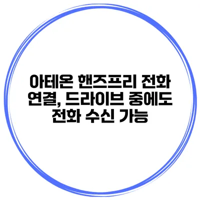 아테온 핸즈프리 전화 연결, 드라이브 중에도 전화 수신 가능