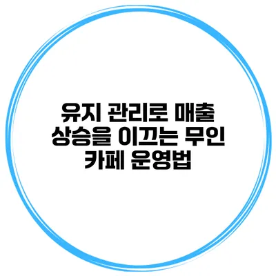 유지 관리로 매출 상승을 이끄는 무인 카페 운영법