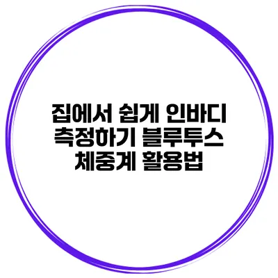 집에서 쉽게 인바디 측정하기 블루투스 체중계 활용법